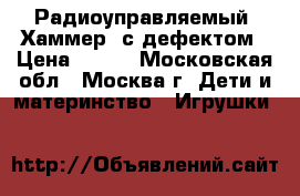 Радиоуправляемый “Хаммер“ с дефектом › Цена ­ 600 - Московская обл., Москва г. Дети и материнство » Игрушки   